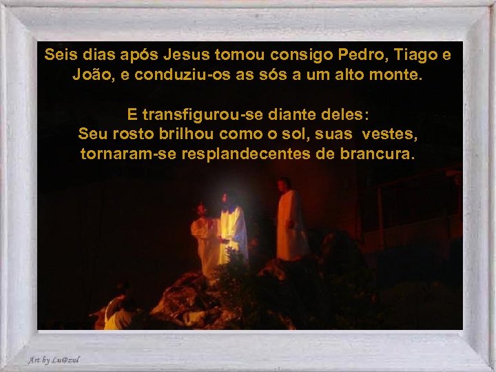 Seis dias após Jesus tomou consigo Pedro, Tiago e João, e conduziu-os as sós
