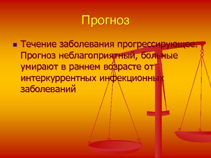 Прогноз n Течение заболевания прогрессирующее. Прогноз неблагоприятный, больные умирают в раннем возрасте от интеркуррентных