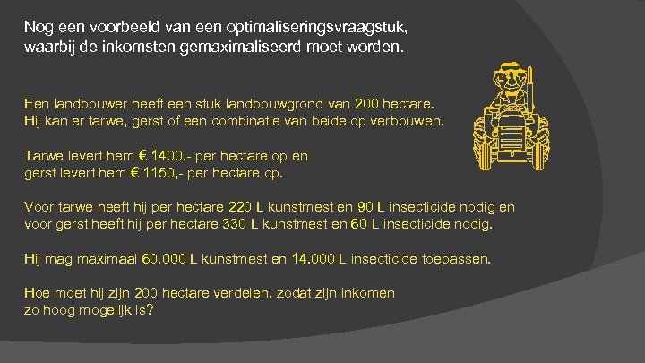Nog een voorbeeld van een optimaliseringsvraagstuk, waarbij de inkomsten gemaximaliseerd moet worden. Een landbouwer