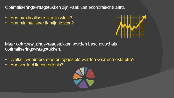 Optimaliseringsvraagstukken zijn vaak van economische aard. • Hoe maximaliseer ik mijn winst? • Hoe