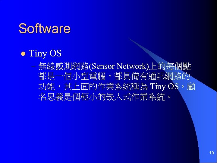 Software l Tiny OS – 無線感測網路(Sensor Network)上的每個點 都是一個小型電腦，都具備有通訊網路的 功能，其上面的作業系統稱為 Tiny OS，顧 名思義是個極小的嵌入式作業系統。 19 