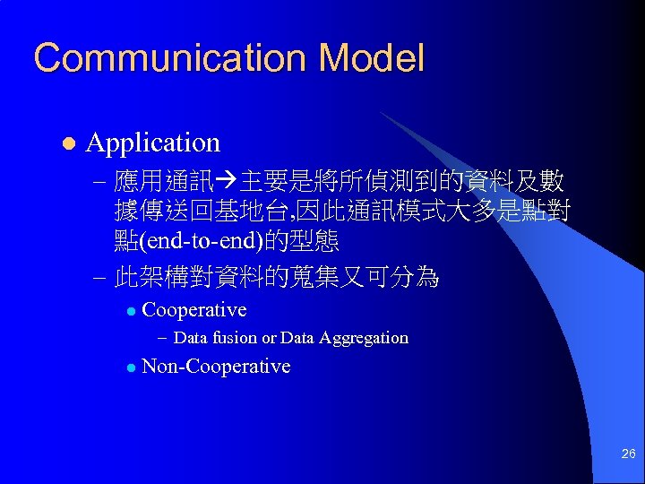 Communication Model l Application – 應用通訊 主要是將所偵測到的資料及數 據傳送回基地台, 因此通訊模式大多是點對 點(end-to-end)的型態 – 此架構對資料的蒐集又可分為 l Cooperative