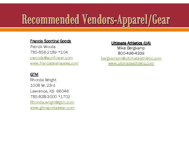 Recommended Vendors-Apparel/Gear Francis Sporting Goods Patrick Woods 785 -856 -2189 *104 pwoods@sunflower. com www.
