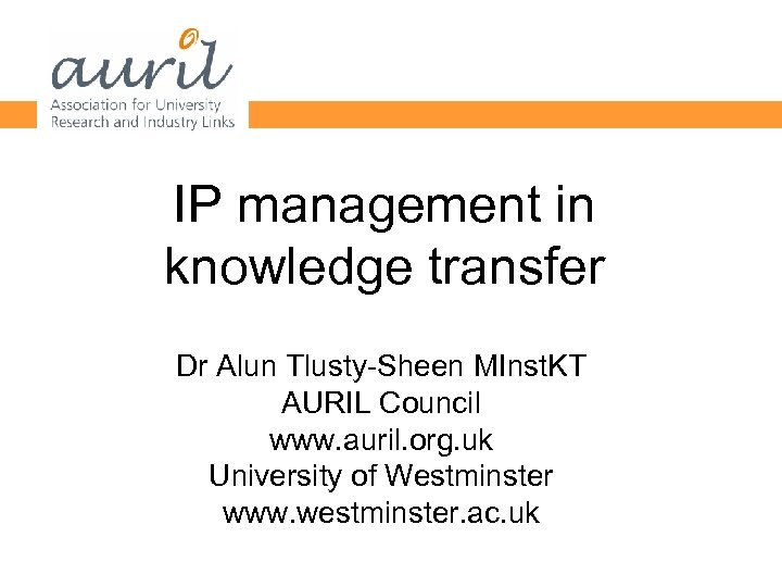 IP management in knowledge transfer Dr Alun Tlusty-Sheen MInst. KT AURIL Council www. auril.