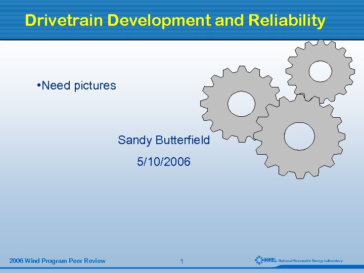 Drivetrain Development and Reliability • Need pictures Sandy Butterfield 5/10/2006 Wind Program Peer Review