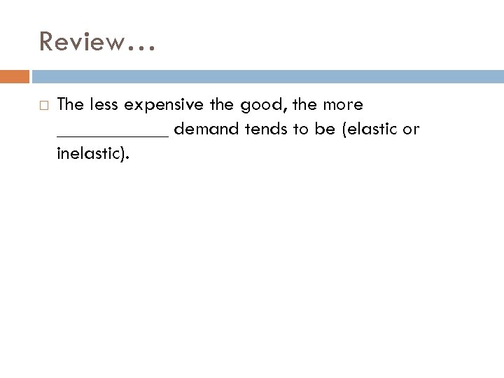 Review… The less expensive the good, the more ______ demand tends to be (elastic