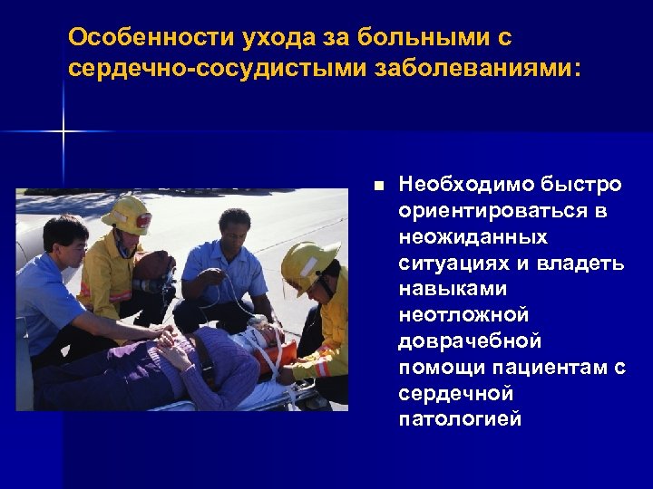 Особенности ухода за больными с сердечно-сосудистыми заболеваниями: n Необходимо быстро ориентироваться в неожиданных ситуациях
