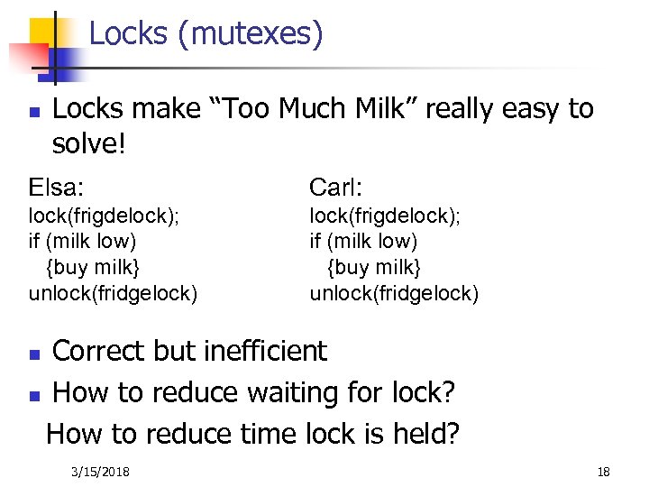 Locks (mutexes) n Locks make “Too Much Milk” really easy to solve! Elsa: Carl: