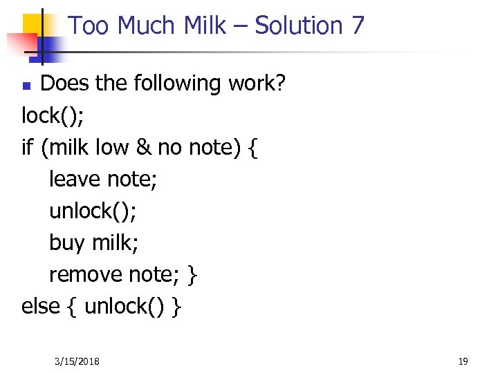 Too Much Milk – Solution 7 Does the following work? lock(); if (milk low