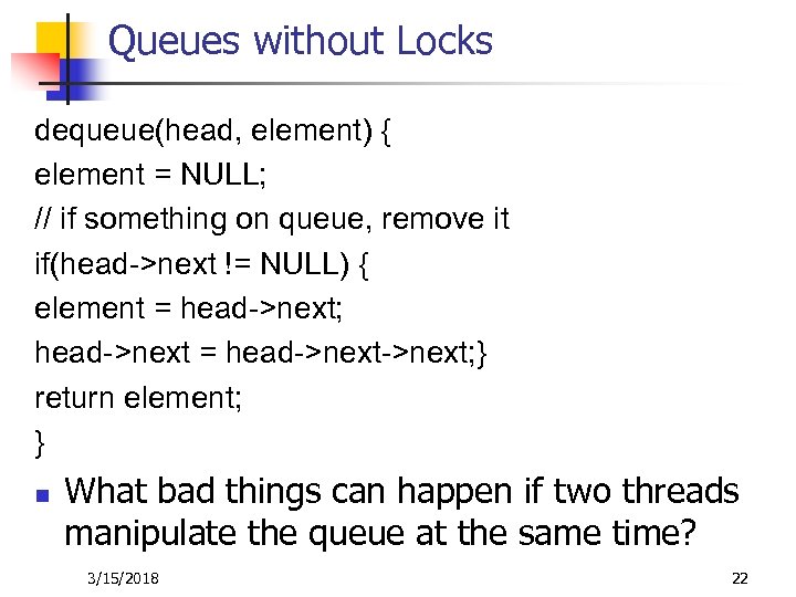 Queues without Locks dequeue(head, element) { element = NULL; // if something on queue,