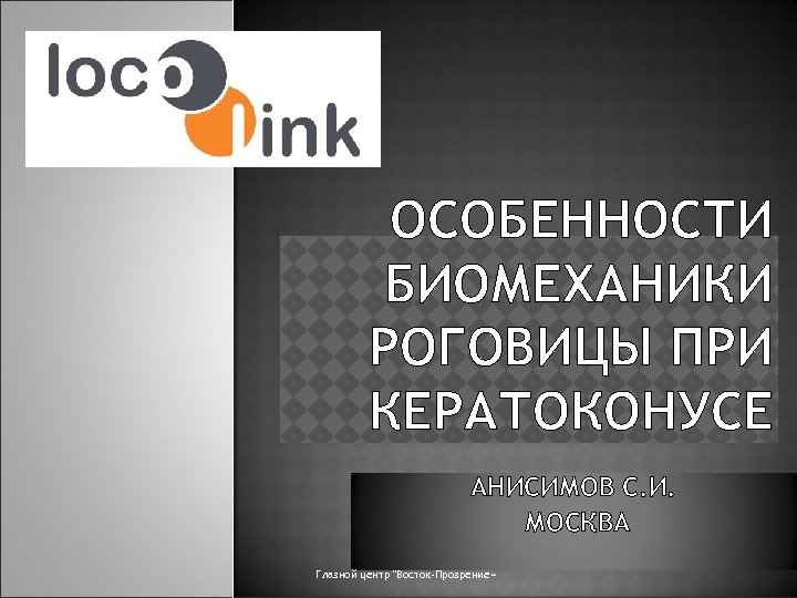 ОСОБЕННОСТИ БИОМЕХАНИКИ РОГОВИЦЫ ПРИ КЕРАТОКОНУСЕ АНИСИМОВ С. И. МОСКВА Глазной центр "Восток-Прозрение» 