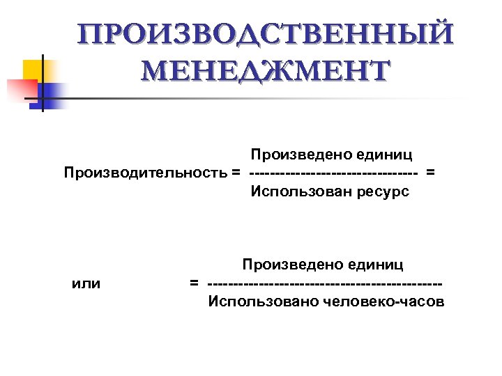 ПРОИЗВОДСТВЕННЫЙ МЕНЕДЖМЕНТ Произведено единиц Производительность = ----------------- = Использован ресурс или Произведено единиц =