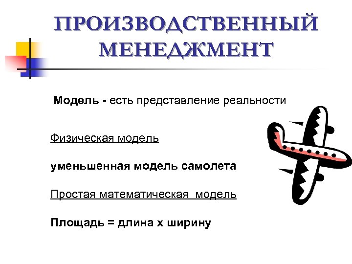 ПРОИЗВОДСТВЕННЫЙ МЕНЕДЖМЕНТ Модель - есть представление реальности Физическая модель уменьшенная модель самолета Простая математическая