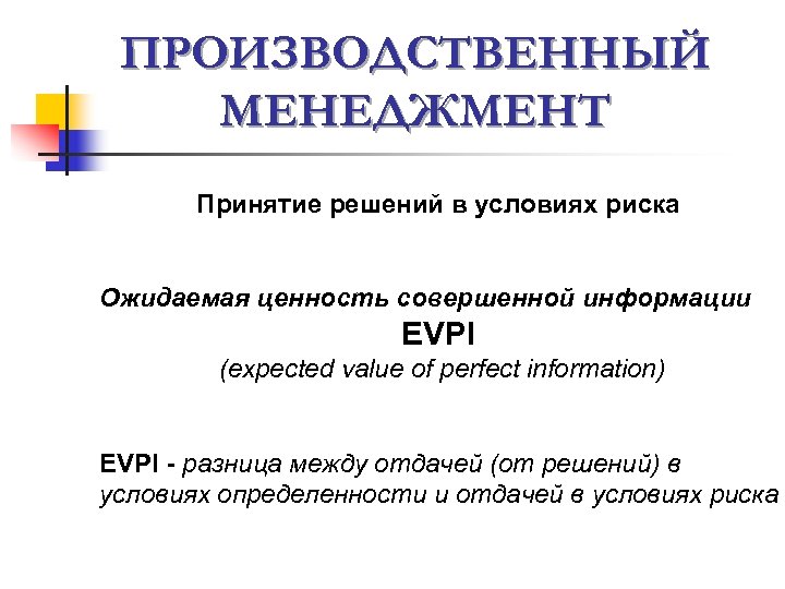 ПРОИЗВОДСТВЕННЫЙ МЕНЕДЖМЕНТ Принятие решений в условиях риска Ожидаемая ценность совершенной информации EVPI (expected value