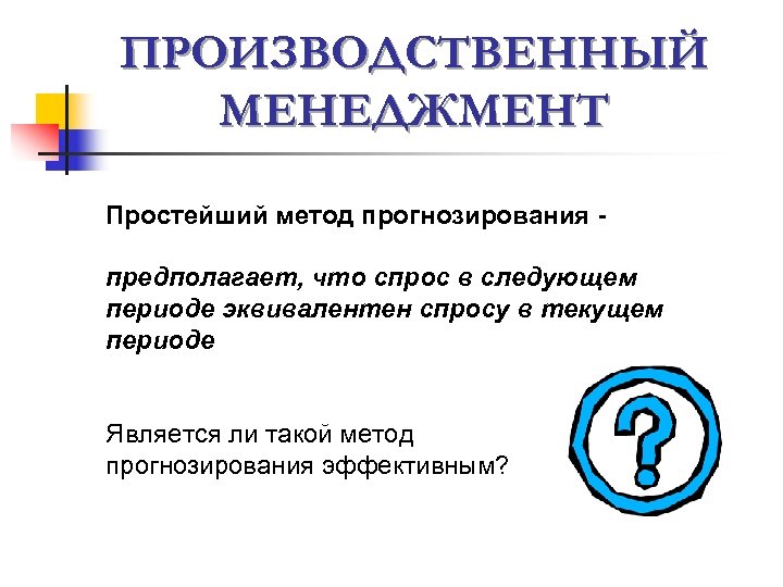 ПРОИЗВОДСТВЕННЫЙ МЕНЕДЖМЕНТ Простейший метод прогнозирования предполагает, что спрос в следующем периоде эквивалентен спросу в