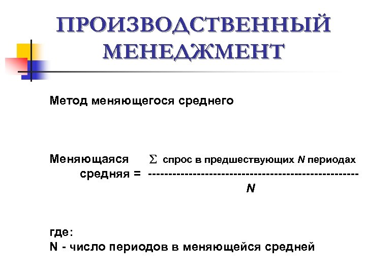 ПРОИЗВОДСТВЕННЫЙ МЕНЕДЖМЕНТ Метод меняющегося среднего Меняющаяся спрос в предшествующих N периодах средняя = --------------------------N