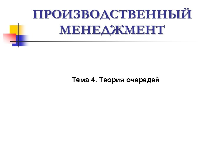 ПРОИЗВОДСТВЕННЫЙ МЕНЕДЖМЕНТ Тема 4. Теория очередей 