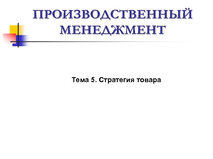 ПРОИЗВОДСТВЕННЫЙ МЕНЕДЖМЕНТ Тема 5. Стратегия товара 