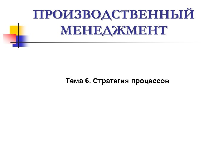 ПРОИЗВОДСТВЕННЫЙ МЕНЕДЖМЕНТ Тема 6. Стратегия процессов 