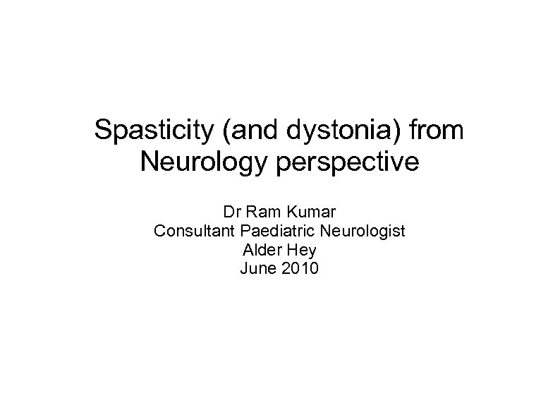 Spasticity (and dystonia) from Neurology perspective Dr Ram Kumar Consultant Paediatric Neurologist Alder Hey