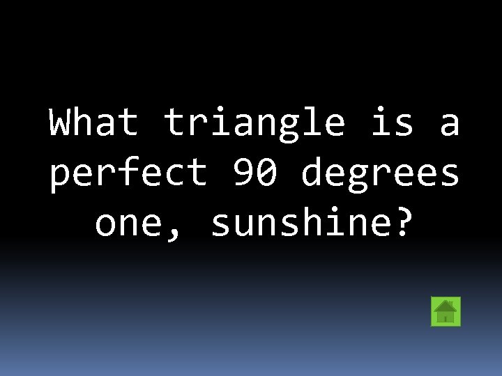 What triangle is a perfect 90 degrees one, sunshine? 