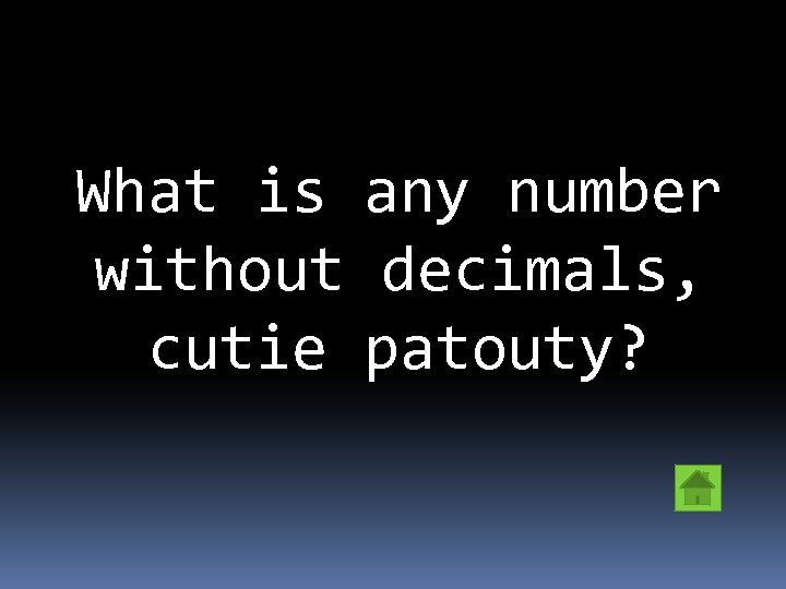 What is any number without decimals, cutie patouty? 