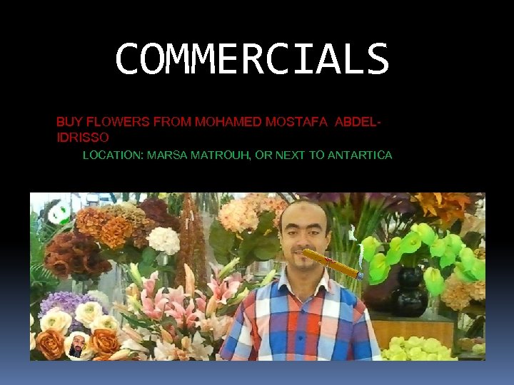 COMMERCIALS BUY FLOWERS FROM MOHAMED MOSTAFA ABDELIDRISSO LOCATION: MARSA MATROUH, OR NEXT TO ANTARTICA