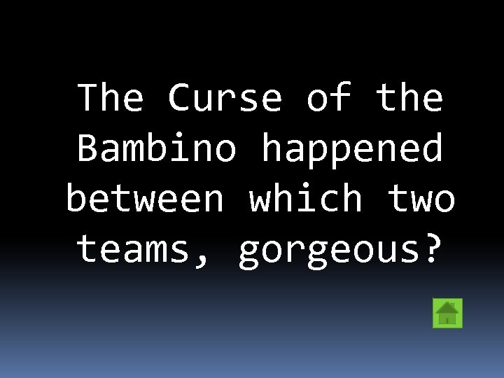 The Curse of the Bambino happened between which two teams, gorgeous? 