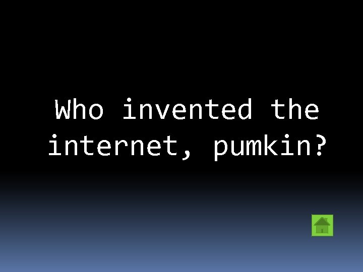 Who invented the internet, pumkin? 