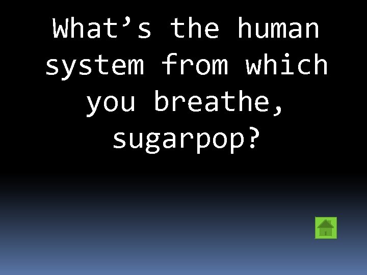 What’s the human system from which you breathe, sugarpop? 