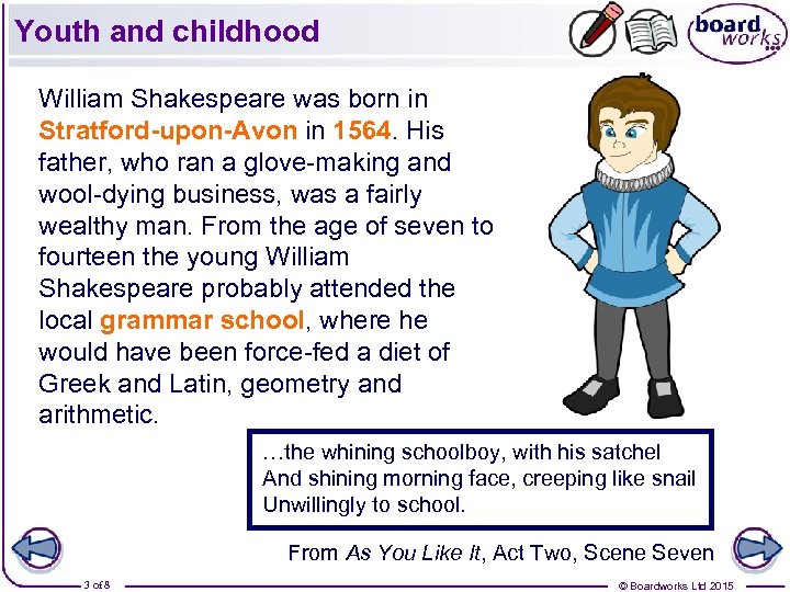 Youth and childhood William Shakespeare was born in Stratford-upon-Avon in 1564. His father, who