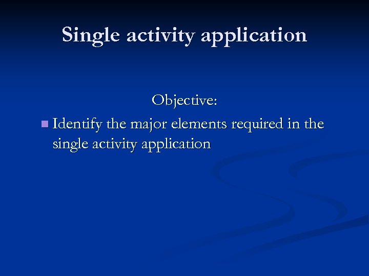 Single activity application Objective: n Identify the major elements required in the single activity