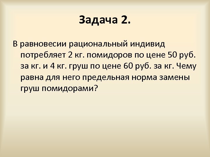 Задача 2. В равновесии рациональный индивид потребляет 2 кг. помидоров по цене 50 руб.