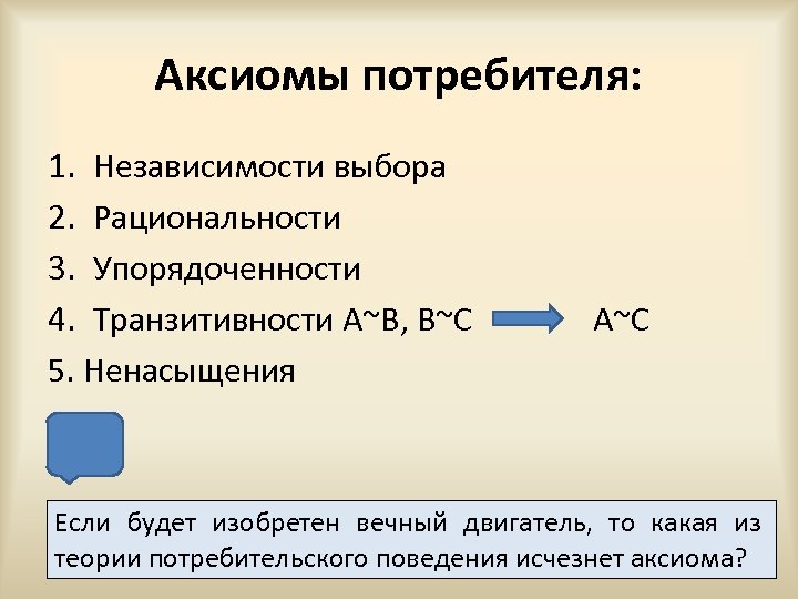 Аксиомы потребителя: 1. Независимости выбора 2. Рациональности 3. Упорядоченности 4. Транзитивности A~B, B~C 5.