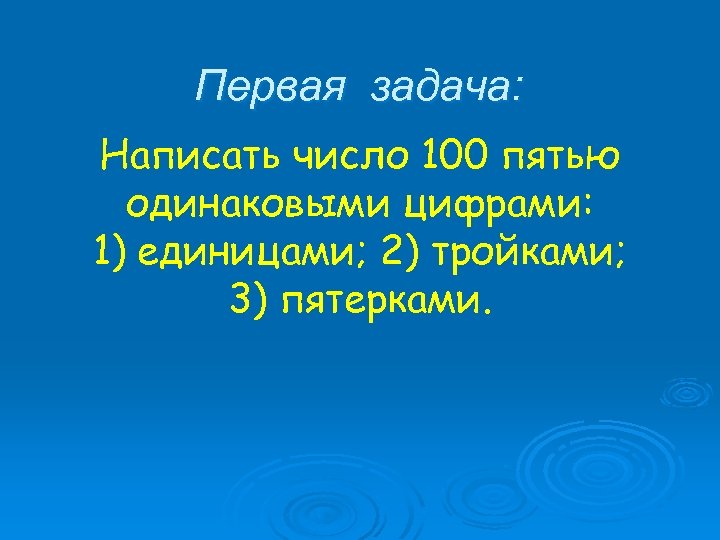 Первая задача: Написать число 100 пятью одинаковыми цифрами: 1) единицами; 2) тройками; 3) пятерками.