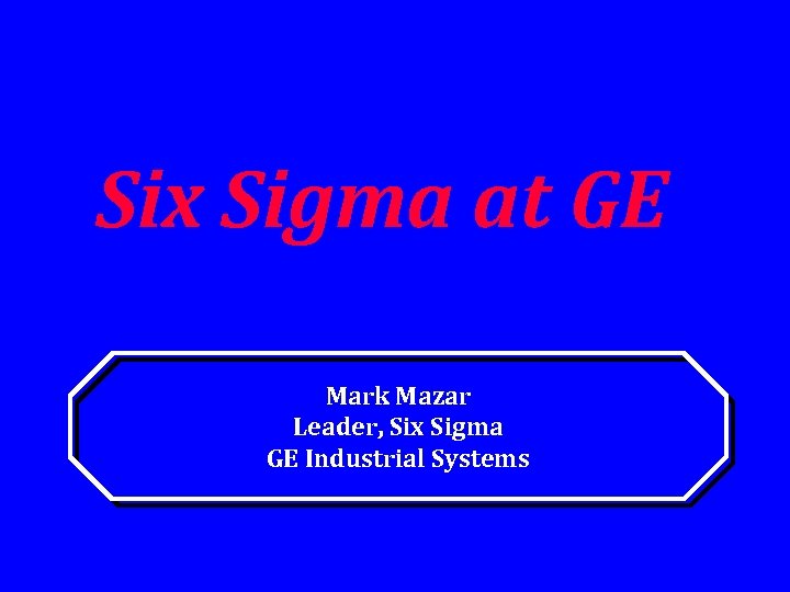 Six Sigma at GE Mark Mazar Leader, Six Sigma GE Industrial Systems 