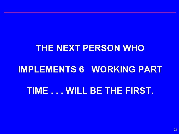 THE NEXT PERSON WHO IMPLEMENTS 6 WORKING PART TIME. . . WILL BE THE