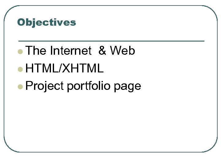 Objectives l The Internet & Web l HTML/XHTML l Project portfolio page 