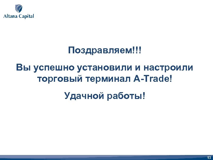 Поздравляем!!! Вы успешно установили и настроили торговый терминал A-Trade! Удачной работы! 13 