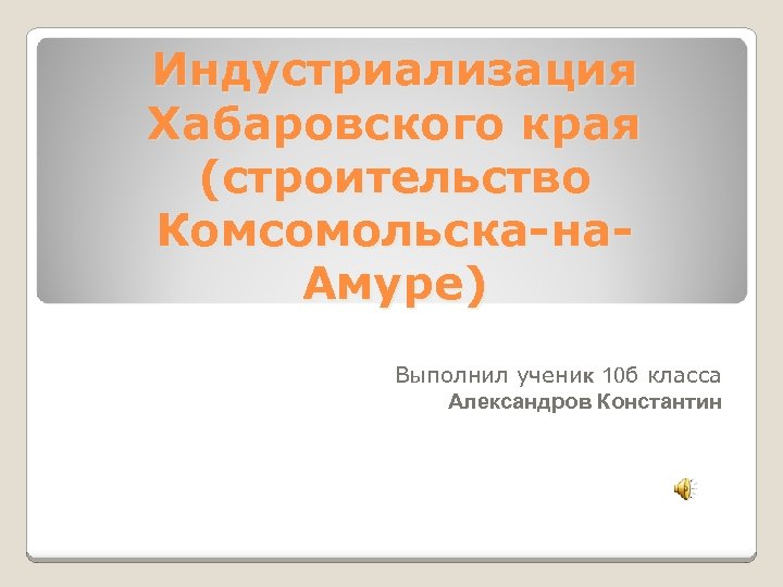 Индустриализация Хабаровского края (строительство Комсомольска-на. Амуре) Выполнил ученик 10 б класса Александров Константин 