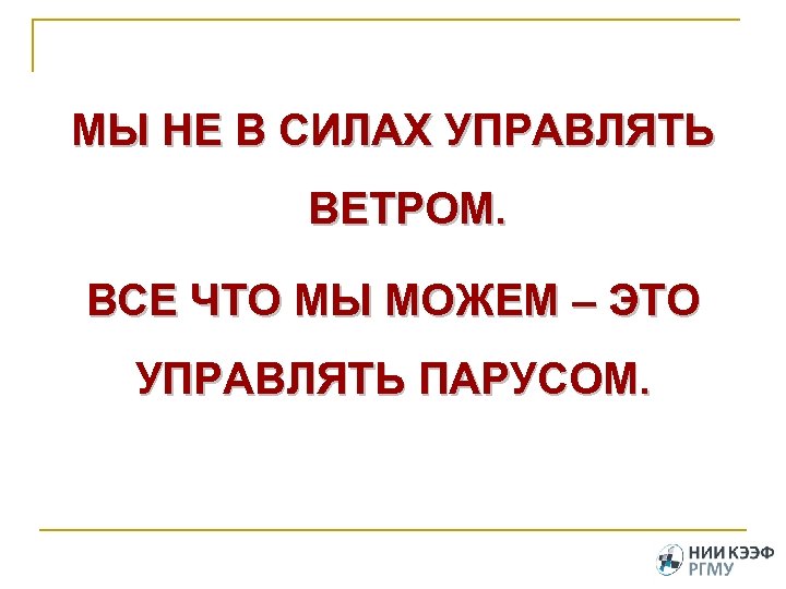 МЫ НЕ В СИЛАХ УПРАВЛЯТЬ ВЕТРОМ. ВСЕ ЧТО МЫ МОЖЕМ – ЭТО УПРАВЛЯТЬ ПАРУСОМ.