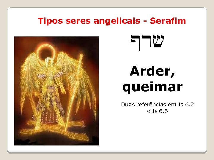 Tipos seres angelicais - Serafim Arder, שרפים queimar Duas referências em Is 6. 2