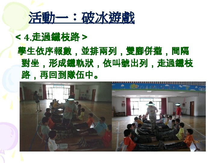 活動一：破冰遊戲 ＜ 4. 走過鐵枝路＞ 學生依序報數，並排兩列，雙腳併攏，間隔 對坐，形成鐵軌狀，依叫號出列，走過鐵枝 路，再回到隊伍中。 