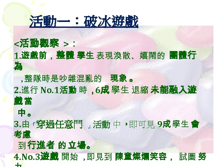 活動一：破冰遊戲 <活動觀察 >： 1. 遊戲前， 整體 學生 表現渙散、嬉鬧的 團體行 為 ， 整隊時是吵雜混亂的 現象 。