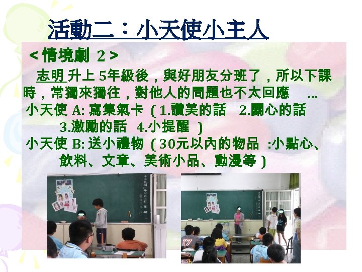 活動二：小天使小主人 ＜情境劇 2＞ 志明 升上 5年級後，與好朋友分班了，所以下課 時，常獨來獨往，對他人的問題也不太回應 … 小天使 A: 寫集氣卡 ( 1. 讚美的話