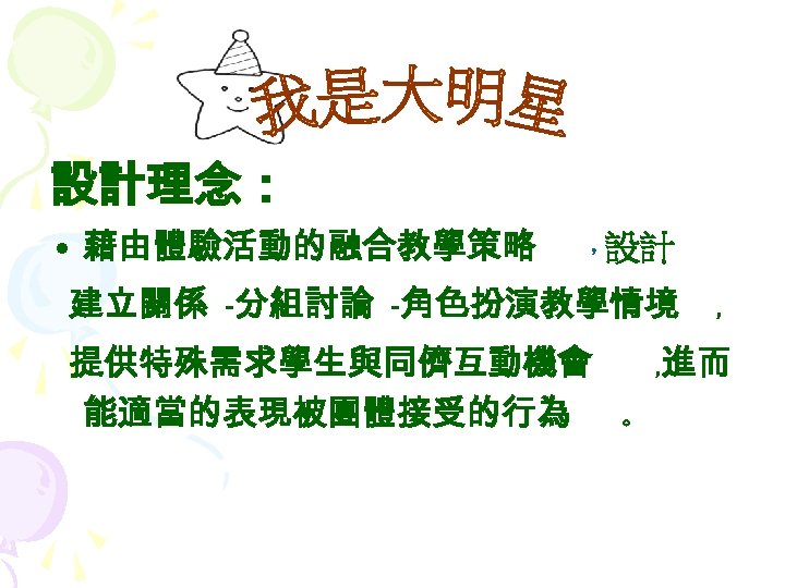 設計理念： • 藉由體驗活動的融合教學策略 設計 ， 建立關係 -分組討論 -角色扮演教學情境 提供特殊需求學生與同儕互動機會 能適當的表現被團體接受的行為 ， 進而 ， 。