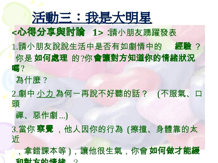 活動三：我是大明星 <心得分享與討論 1>： 請小朋友踴躍發表 1. 請小朋友說說生活中是否有如劇情中的 經驗 ？ 你是 如何處理 的 ? 你 會讓對方知道你的情緒狀況