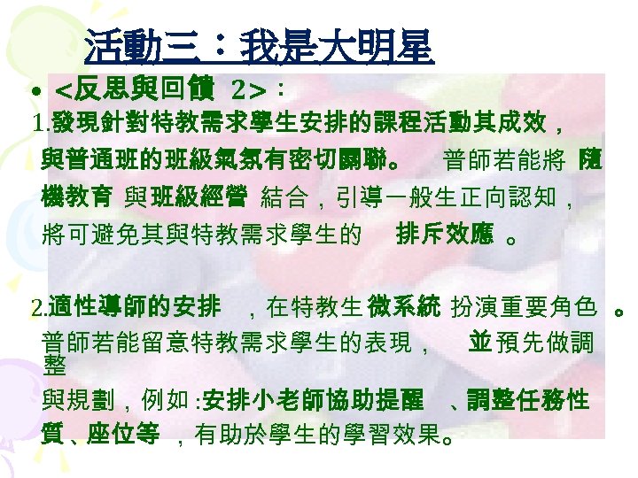 活動三：我是大明星 • <反思與回饋 2>： 1. 發現針對特教需求學生安排的課程活動其成效， 與普通班的班級氣氛有密切關聯。 普師若能將 隨 機教育 與 班級經營 結合，引導一般生正向認知， 將可避免其與特教需求學生的