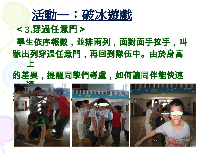 活動一：破冰遊戲 ＜ 3. 穿過任意門＞ 學生依序報數，並排兩列，面對面手拉手，叫 號出列穿過任意門，再回到隊伍中。由於身高 上 的差異，提醒同學們考慮，如何讓同伴能快速 通 過任意門 (設身處地位他人設想 )。 