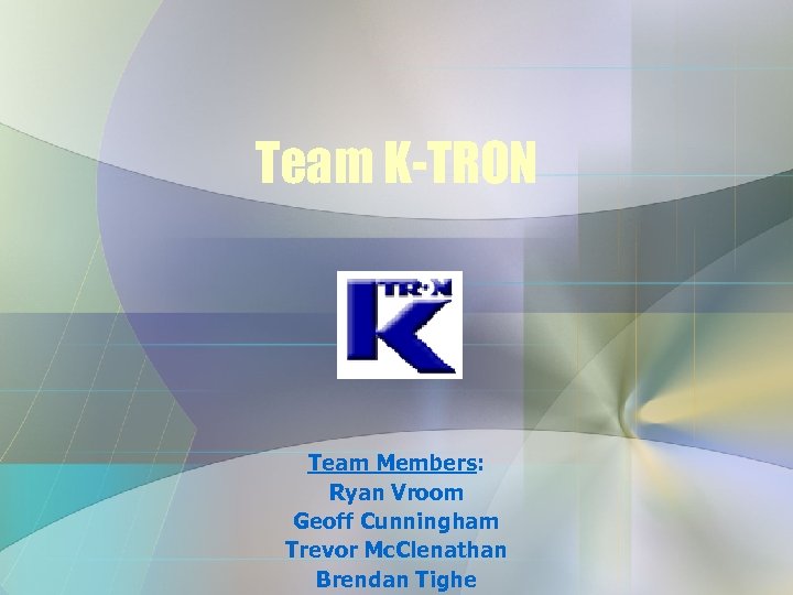 Team K-TRON Team Members: Ryan Vroom Geoff Cunningham Trevor Mc. Clenathan Brendan Tighe 